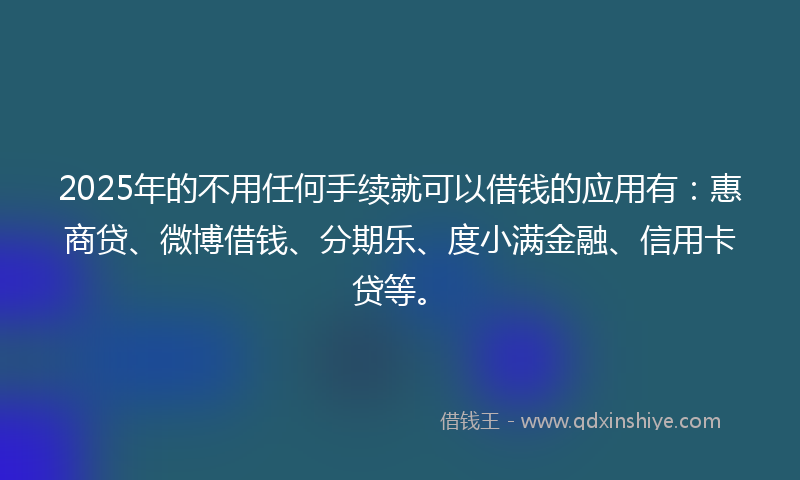 2025年的不用任何手续就可以借钱的应用有：惠商贷、微博借钱、分期乐、度小满金融、信用卡贷等。