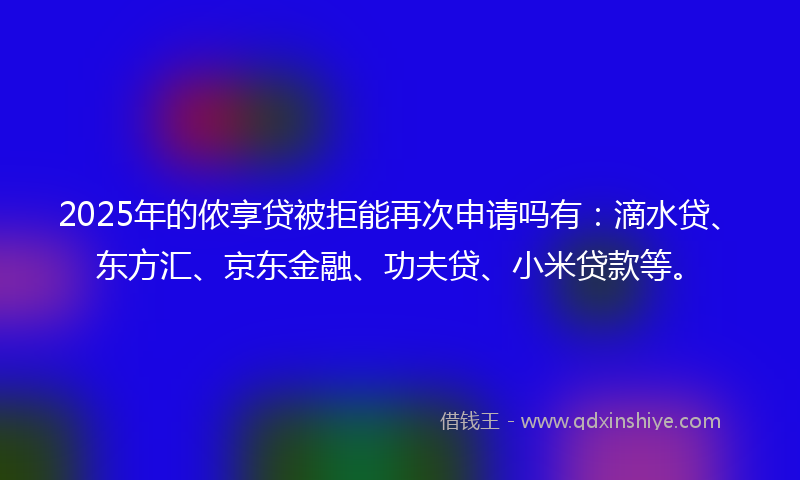 2025年的侬享贷被拒能再次申请吗有：滴水贷、东方汇、京东金融、功夫贷、小米贷款等。
