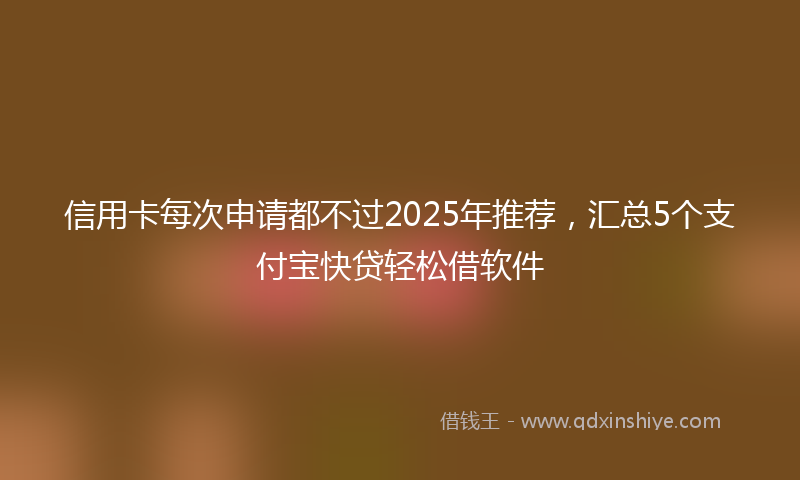 信用卡每次申请都不过2025年推荐，汇总5个支付宝快贷轻松借软件