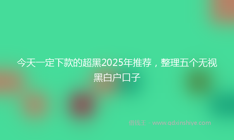 今天一定下款的超黑2025年推荐，整理五个无视黑白户口子
