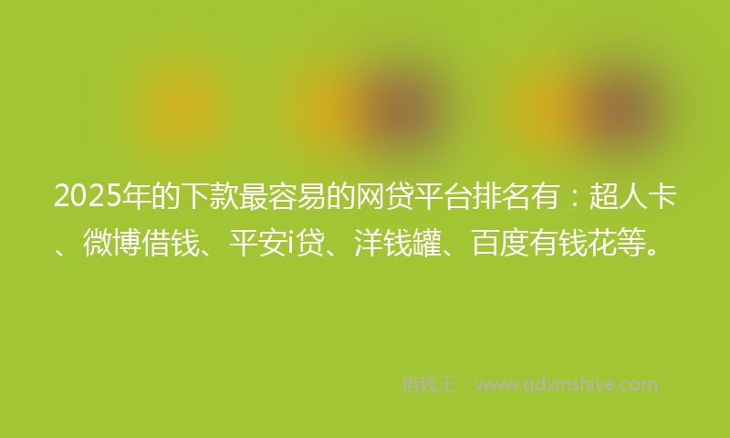 2025年的下款最容易的网贷平台排名有：超人卡、微博借钱、平安i贷、洋钱罐、百度有钱花等。