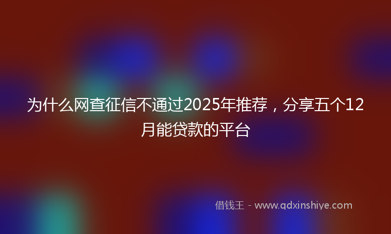 为什么网查征信不通过2025年推荐，分享五个12月能贷款的平台