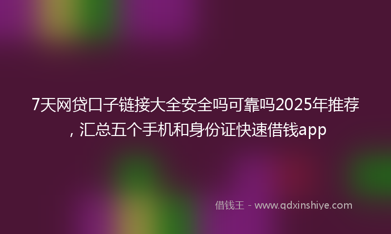 7天网贷口子链接大全安全吗可靠吗2025年推荐，汇总五个手机和身份证快速借钱app