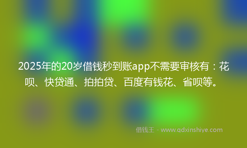 2025年的20岁借钱秒到账app不需要审核有：花呗、快贷通、拍拍贷、百度有钱花、省呗等。