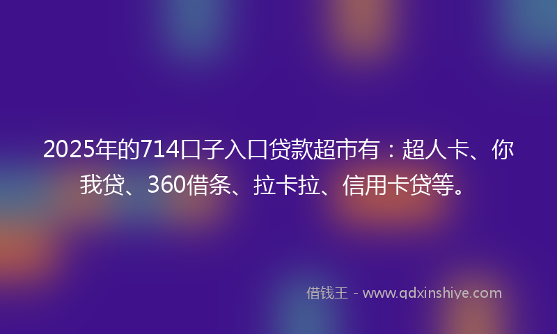 2025年的714口子入口贷款超市有：超人卡、你我贷、360借条、拉卡拉、信用卡贷等。