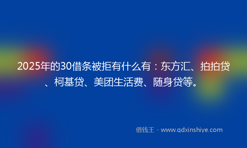 2025年的30借条被拒有什么有：东方汇、拍拍贷、柯基贷、美团生活费、随身贷等。
