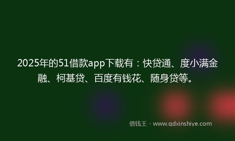 2025年的51借款app下载有：快贷通、度小满金融、柯基贷、百度有钱花、随身贷等。