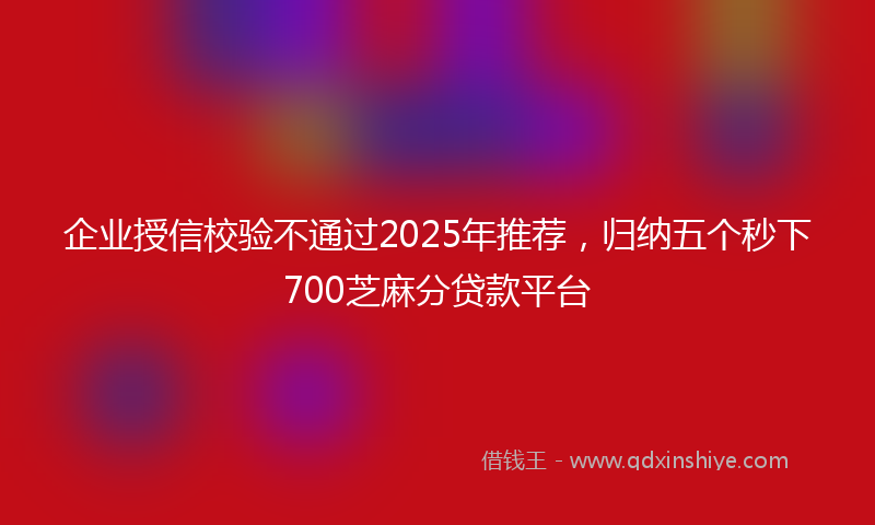 企业授信校验不通过2025年推荐，归纳五个秒下700芝麻分贷款平台