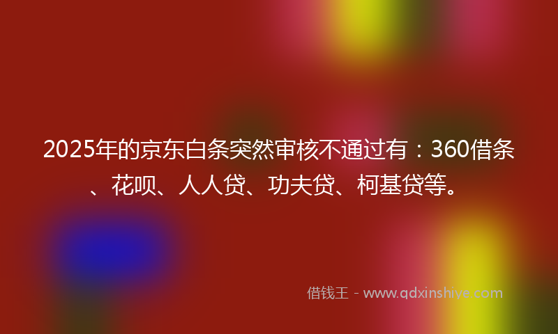 2025年的京东白条突然审核不通过有：360借条、花呗、人人贷、功夫贷、柯基贷等。