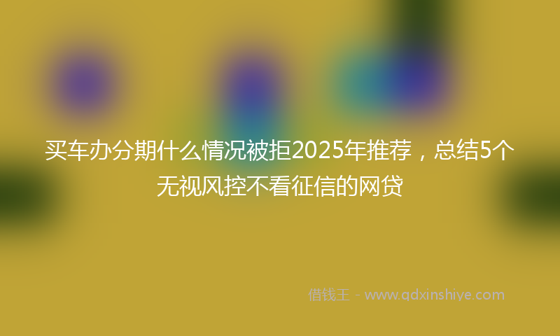 买车办分期什么情况被拒2025年推荐，总结5个无视风控不看征信的网贷