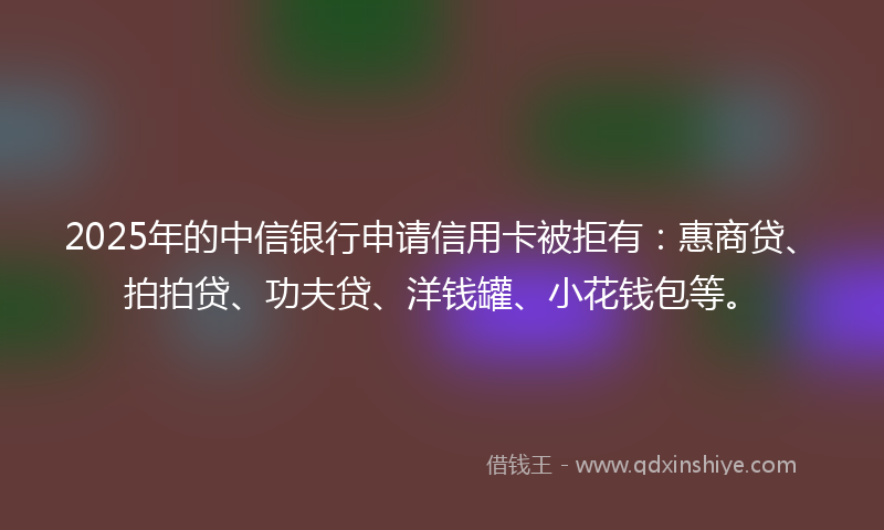 2025年的中信银行申请信用卡被拒有：惠商贷、拍拍贷、功夫贷、洋钱罐、小花钱包等。