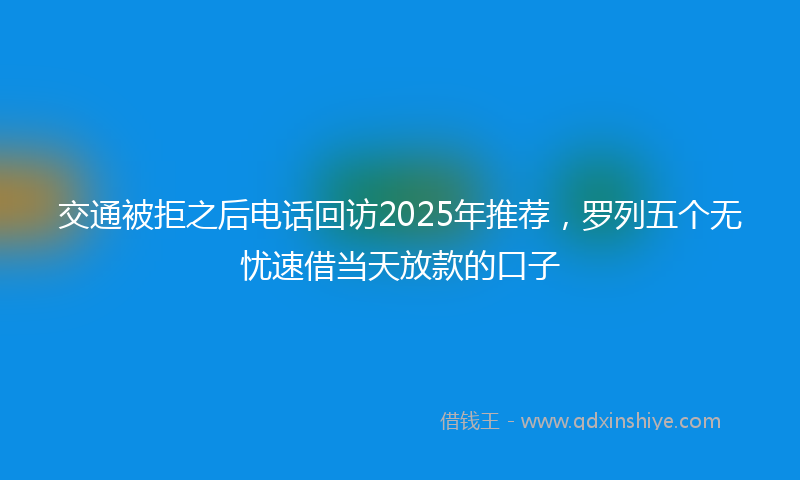 交通被拒之后电话回访2025年推荐，罗列五个无忧速借当天放款的口子