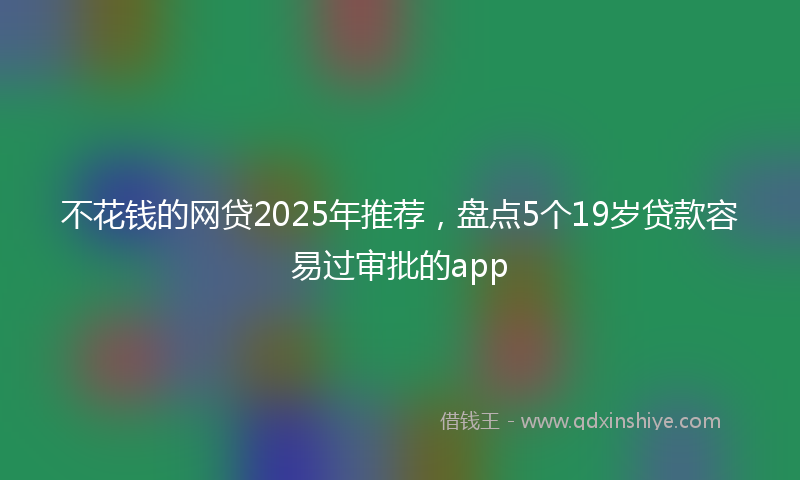 不花钱的网贷2025年推荐，盘点5个19岁贷款容易过审批的app