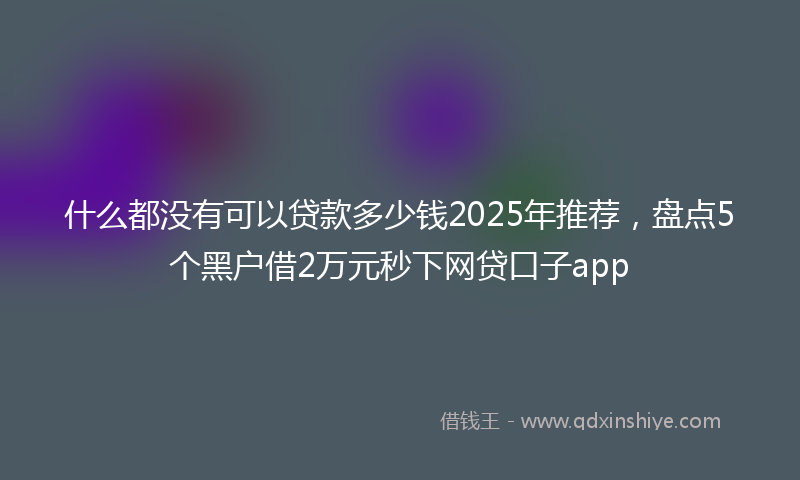 什么都没有可以贷款多少钱2025年推荐，盘点5个黑户借2万元秒下网贷口子app