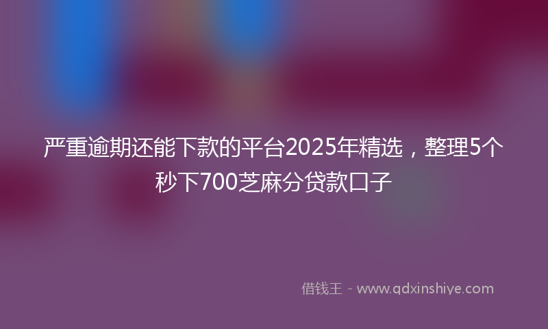 严重逾期还能下款的平台2025年精选，整理5个秒下700芝麻分贷款口子