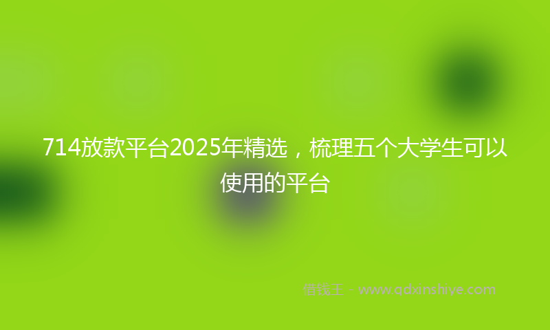 714放款平台2025年精选，梳理五个大学生可以使用的平台