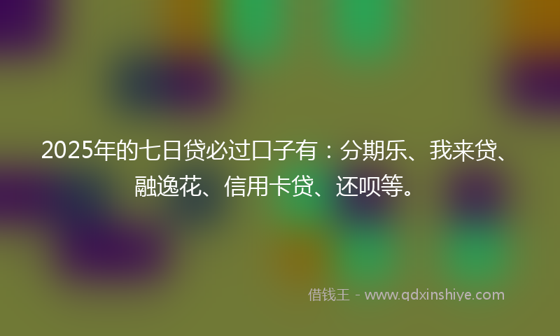 2025年的七日贷必过口子有：分期乐、我来贷、融逸花、信用卡贷、还呗等。