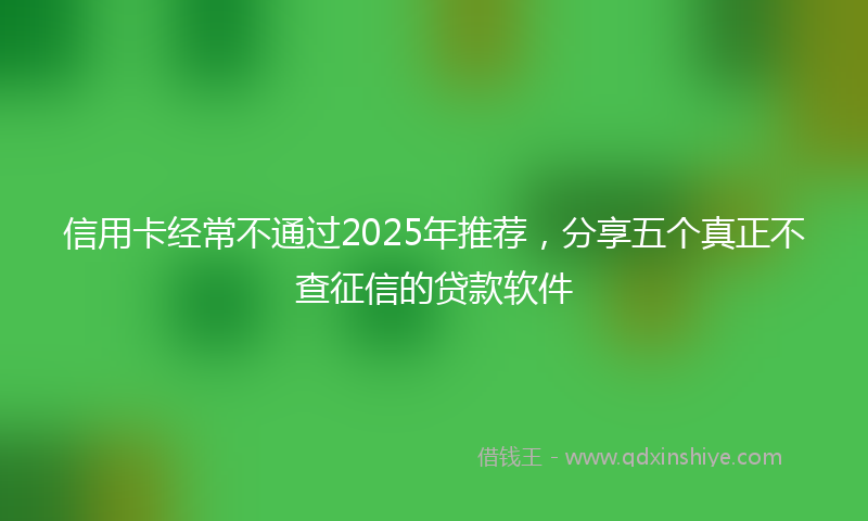 信用卡经常不通过2025年推荐，分享五个真正不查征信的贷款软件