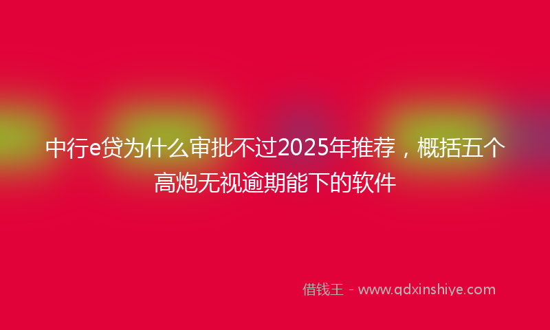 中行e贷为什么审批不过2025年推荐，概括五个高炮无视逾期能下的软件