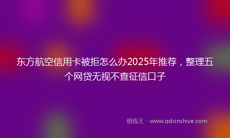 东方航空信用卡被拒怎么办2025年推荐，整理五个网贷无视不查征信口子