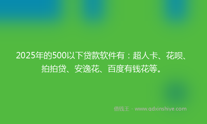 2025年的500以下贷款软件有：超人卡、花呗、拍拍贷、安逸花、百度有钱花等。
