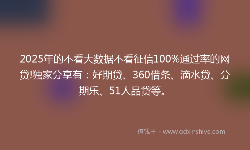 2025年的不看大数据不看征信100%通过率的网贷!独家分享有：好期贷、360借条、滴水贷、分期乐、51人品贷等。