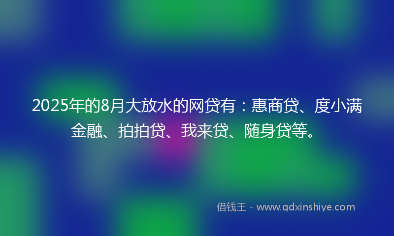 2025年的8月大放水的网贷有：惠商贷、度小满金融、拍拍贷、我来贷、随身贷等。