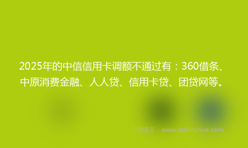 2025年的中信信用卡调额不通过有：360借条、中原消费金融、人人贷、信用卡贷、团贷网等。