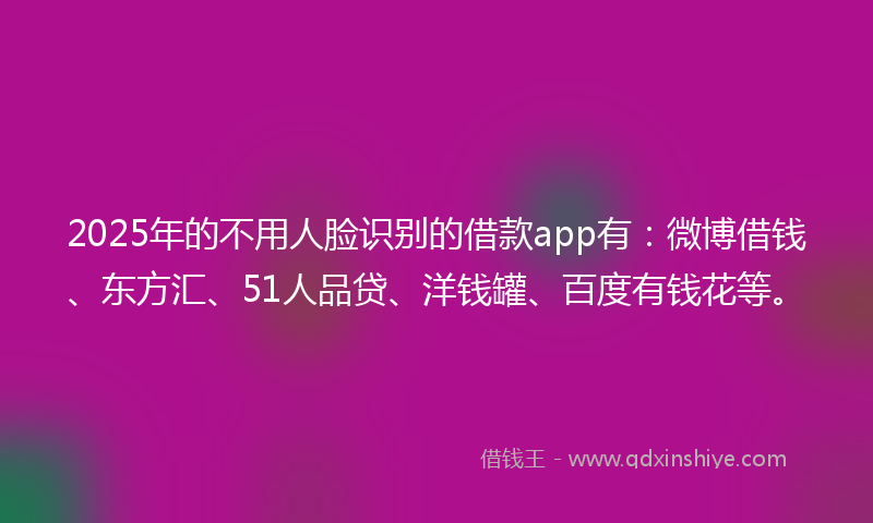 2025年的不用人脸识别的借款app有：微博借钱、东方汇、51人品贷、洋钱罐、百度有钱花等。