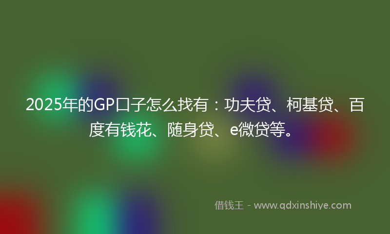 2025年的GP口子怎么找有：功夫贷、柯基贷、百度有钱花、随身贷、e微贷等。