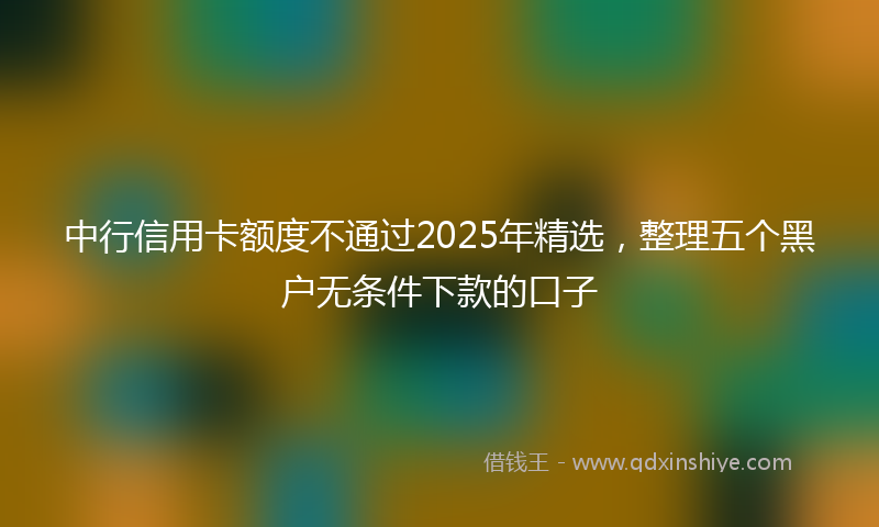中行信用卡额度不通过2025年精选，整理五个黑户无条件下款的口子