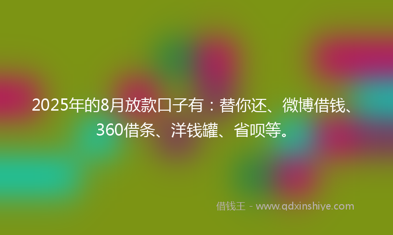 2025年的8月放款口子有：替你还、微博借钱、360借条、洋钱罐、省呗等。