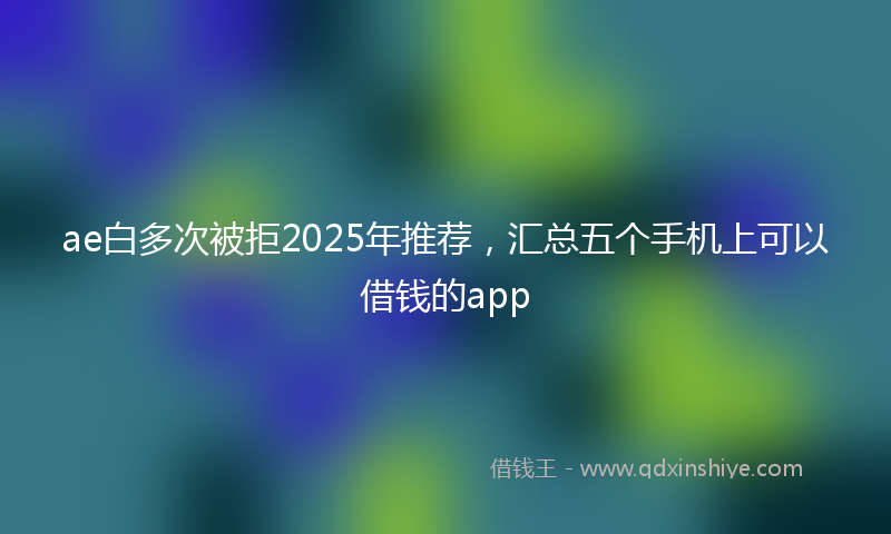 ae白多次被拒2025年推荐，汇总五个手机上可以借钱的app