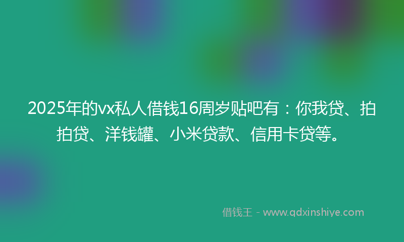 2025年的vx私人借钱16周岁贴吧有：你我贷、拍拍贷、洋钱罐、小米贷款、信用卡贷等。
