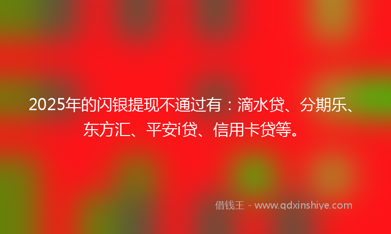 2025年的闪银提现不通过有：滴水贷、分期乐、东方汇、平安i贷、信用卡贷等。