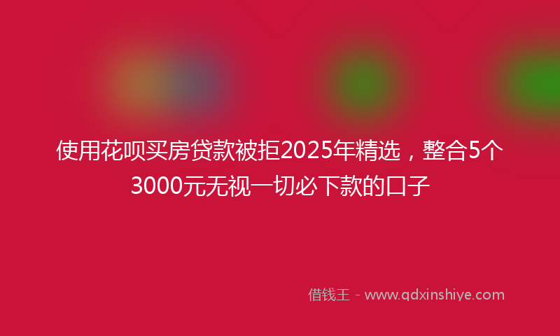 使用花呗买房贷款被拒2025年精选，整合5个3000元无视一切必下款的口子