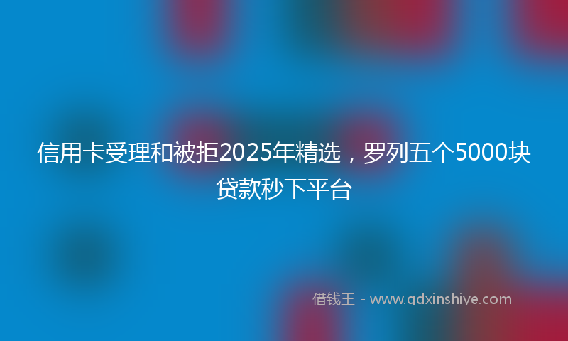 信用卡受理和被拒2025年精选，罗列五个5000块贷款秒下平台