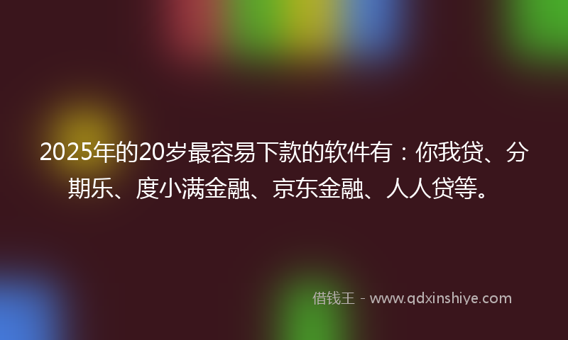 2025年的20岁最容易下款的软件有：你我贷、分期乐、度小满金融、京东金融、人人贷等。