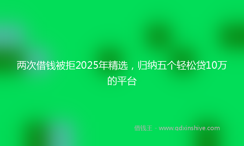两次借钱被拒2025年精选，归纳五个轻松贷10万的平台