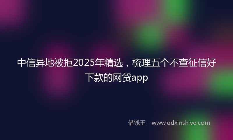 中信异地被拒2025年精选，梳理五个不查征信好下款的网贷app