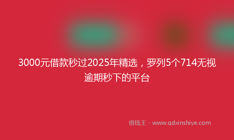 3000元借款秒过2025年精选，罗列5个714无视逾期秒下的平台