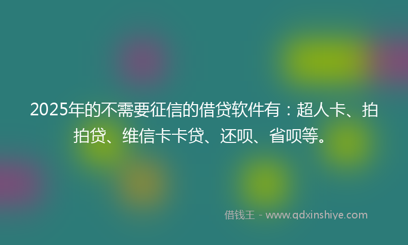 2025年的不需要征信的借贷软件有：超人卡、拍拍贷、维信卡卡贷、还呗、省呗等。