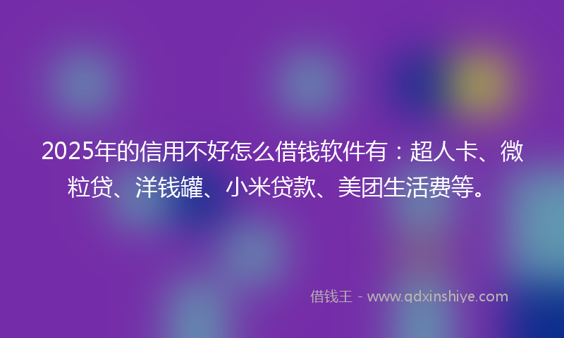 2025年的信用不好怎么借钱软件有：超人卡、微粒贷、洋钱罐、小米贷款、美团生活费等。