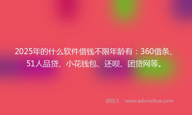 2025年的什么软件借钱不限年龄有：360借条、51人品贷、小花钱包、还呗、团贷网等。