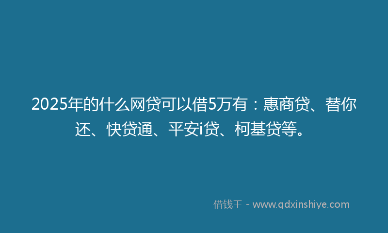 2025年的什么网贷可以借5万有：惠商贷、替你还、快贷通、平安i贷、柯基贷等。