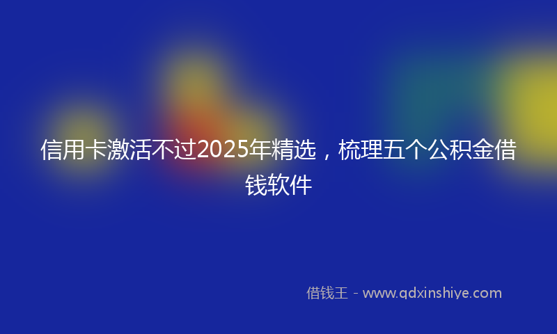 信用卡激活不过2025年精选，梳理五个公积金借钱软件