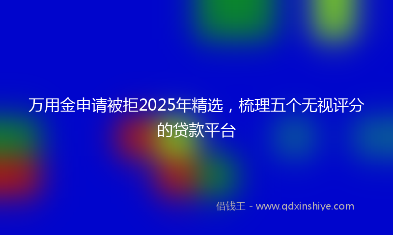 万用金申请被拒2025年精选，梳理五个无视评分的贷款平台