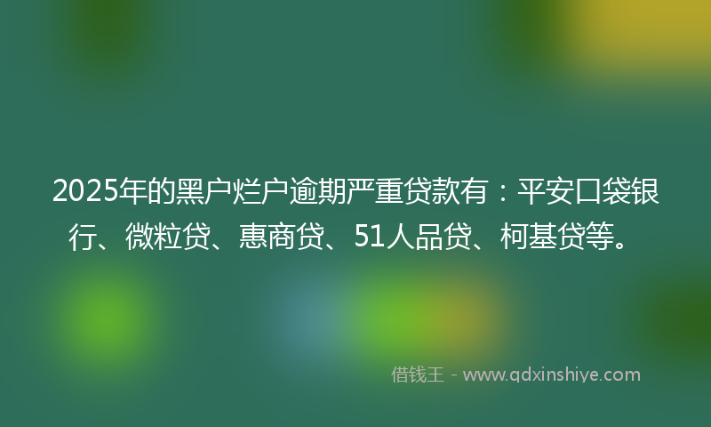 2025年的黑户烂户逾期严重贷款有：平安口袋银行、微粒贷、惠商贷、51人品贷、柯基贷等。