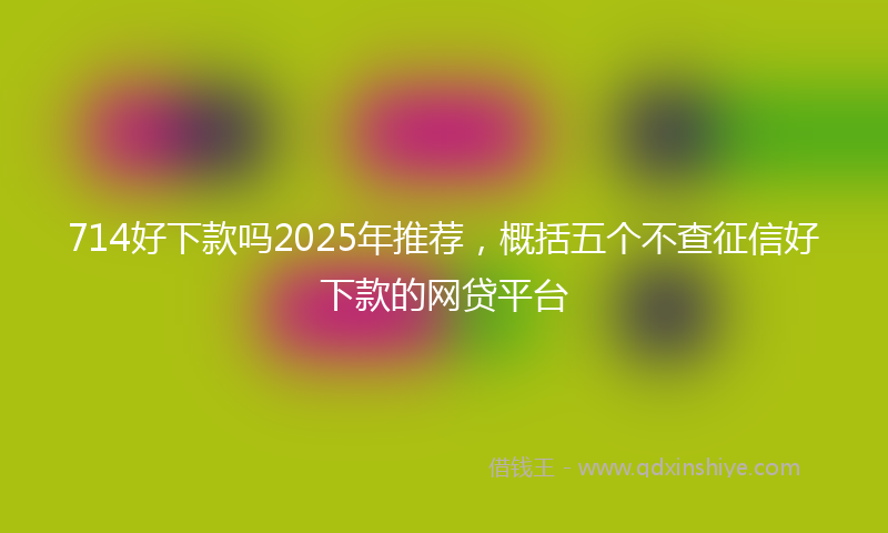 714好下款吗2025年推荐，概括五个不查征信好下款的网贷平台