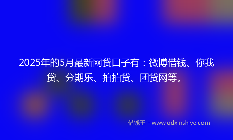 2025年的5月最新网贷口子有：微博借钱、你我贷、分期乐、拍拍贷、团贷网等。